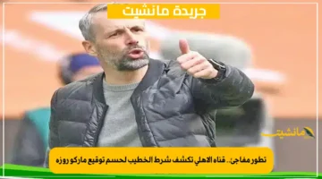 تطور مفاجئ.. قناة الأهلي تكشف شرط الخطيب لحسم توقيع ماركو روزه